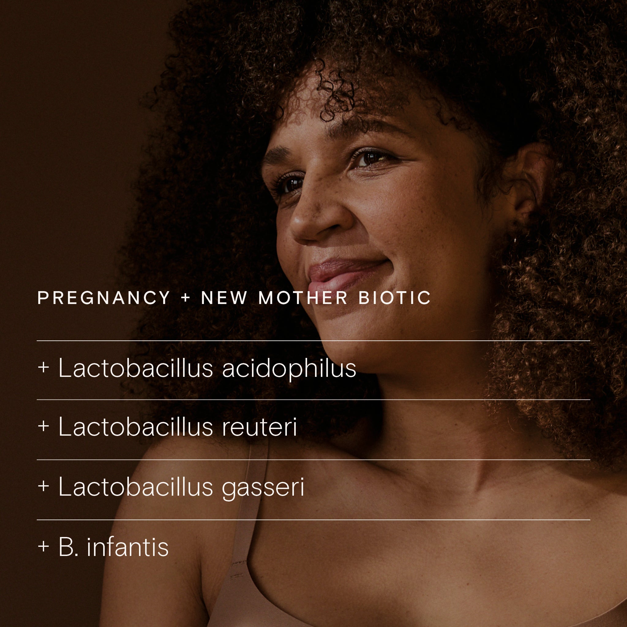Pregnancy + New Mother Biotic ingredients: Lactobacillus acidophilus, reuteri, gasseri, and B. infantis for maternal support.